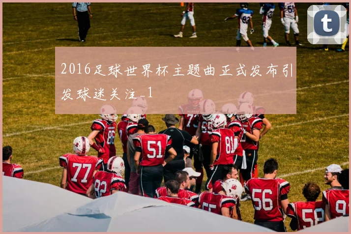 2016足球世界杯主题曲正式发布引发球迷关注_1