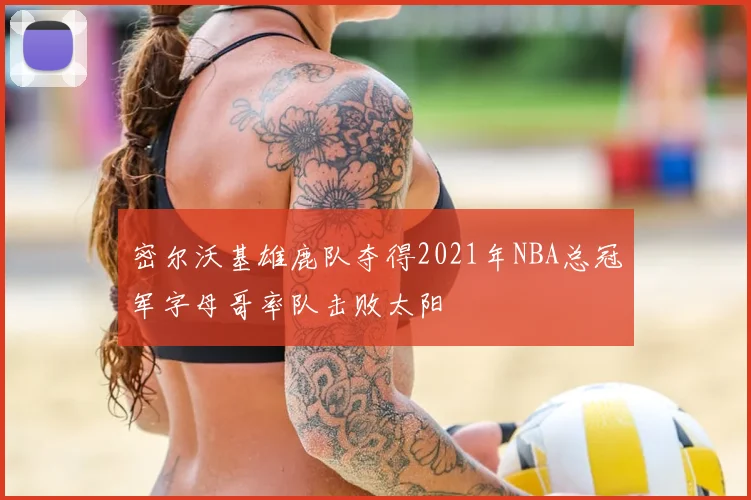 密尔沃基雄鹿队夺得2021年NBA总冠军字母哥率队击败太阳