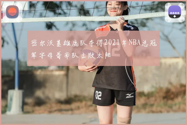 密尔沃基雄鹿队夺得2021年NBA总冠军字母哥率队击败太阳
