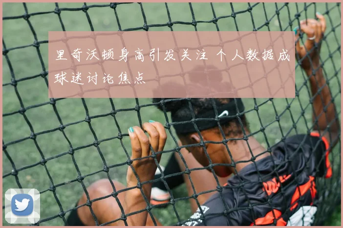 里奇沃顿身高引发关注 个人数据成球迷讨论焦点