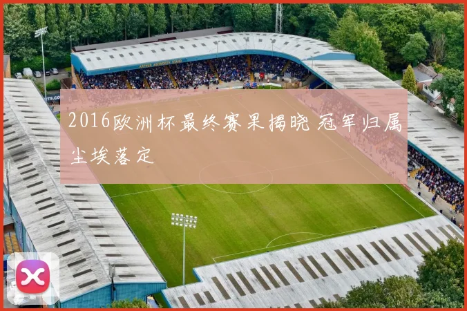 2016欧洲杯最终赛果揭晓 冠军归属尘埃落定