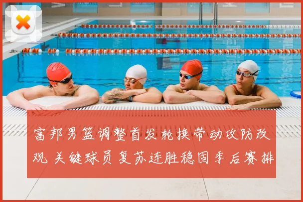 富邦男篮调整首发轮换带动攻防改观 关键球员复苏连胜稳固季后赛排名
