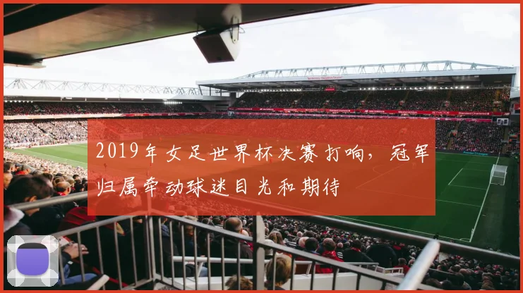 2019年女足世界杯决赛打响,冠军归属牵动球迷目光和期待