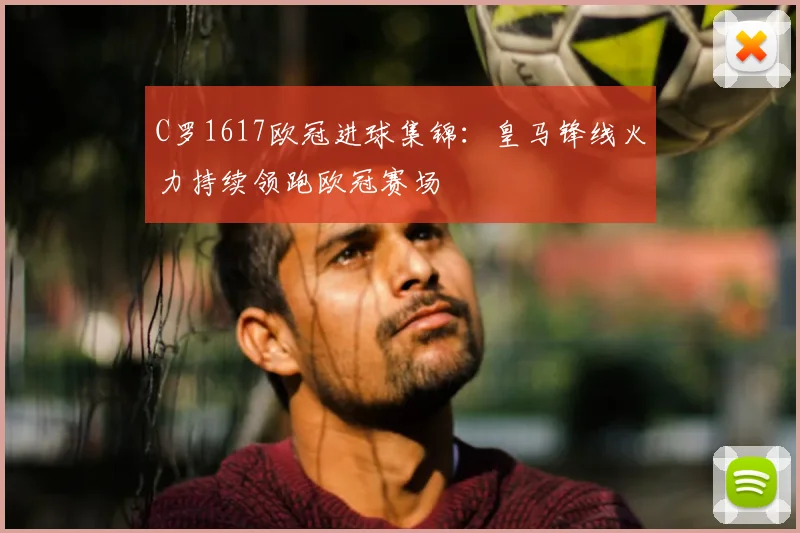 C罗1617欧冠进球集锦:皇马锋线火力持续领跑欧冠赛场