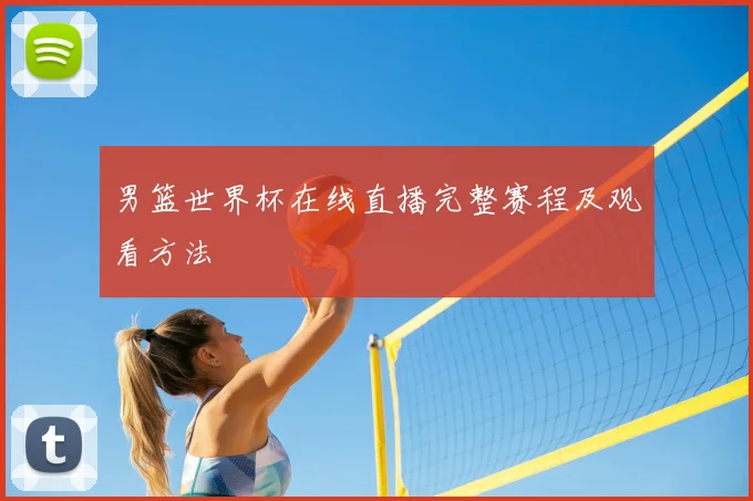 男篮世界杯在线直播完整赛程及观看方法