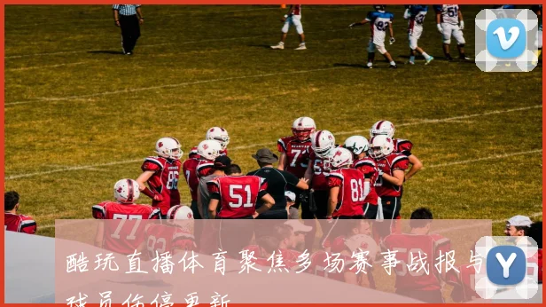 酷玩直播体育聚焦多场赛事战报与球员伤停更新