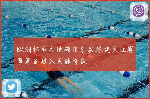 欧洲杯举办地确定引发球迷关注赛事筹备进入关键阶段