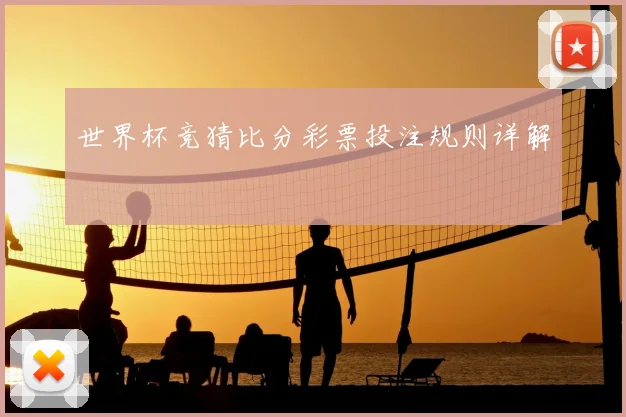 世界杯竞猜比分彩票投注规则详解