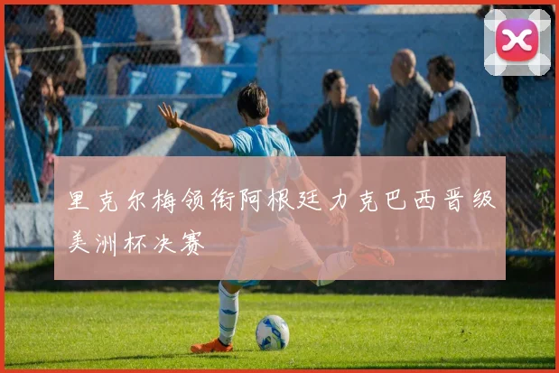 里克尔梅领衔阿根廷力克巴西晋级美洲杯决赛