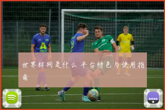 世界杯网是什么 平台特色与使用指南