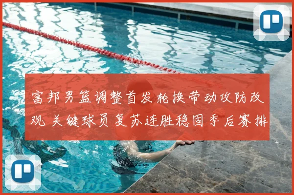 富邦男篮调整首发轮换带动攻防改观 关键球员复苏连胜稳固季后赛排名
