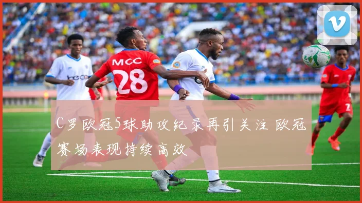 C罗欧冠5球助攻纪录再引关注 欧冠赛场表现持续高效