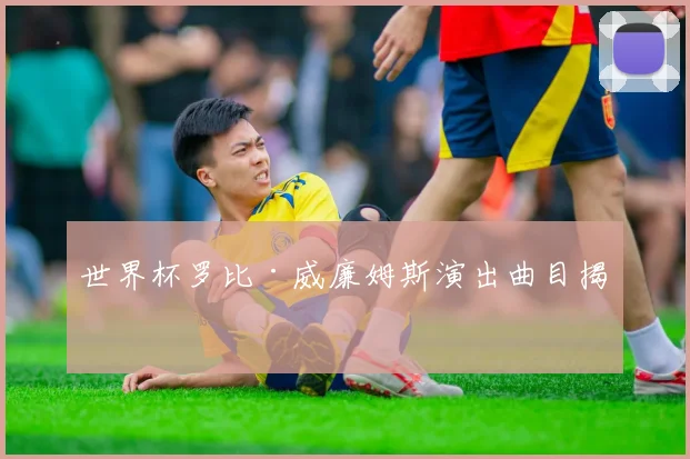 世界杯罗比·威廉姆斯演出曲目揭晓