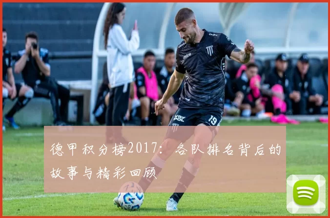 德甲积分榜2017：各队排名背后的故事与精彩回顾