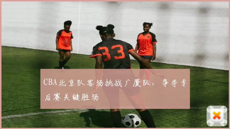 CBA北京队客场挑战广厦队，争夺季后赛关键胜场