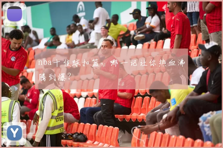 nba十佳球扣篮，哪一记让你热血沸腾到爆？