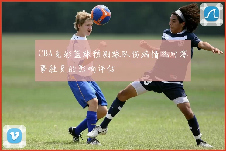 CBA竞彩篮球预测球队伤病情况对赛事胜负的影响评估