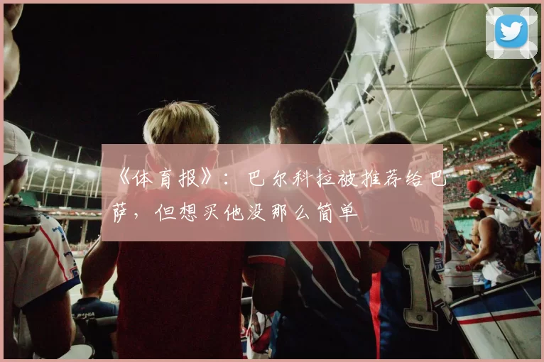 《体育报》：巴尔科拉被推荐给巴萨，但想买他没那么简单