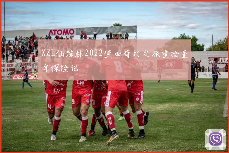 XZL仙踪林2022梦回奇幻之旅重拾童年探险记