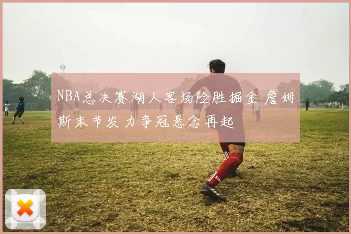 NBA总决赛湖人客场险胜掘金 詹姆斯末节发力争冠悬念再起