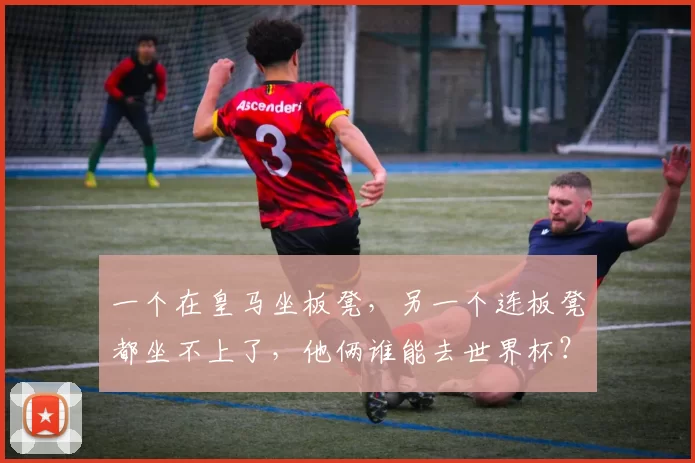 一个在皇马坐板凳，另一个连板凳都坐不上了，他俩谁能去世界杯？