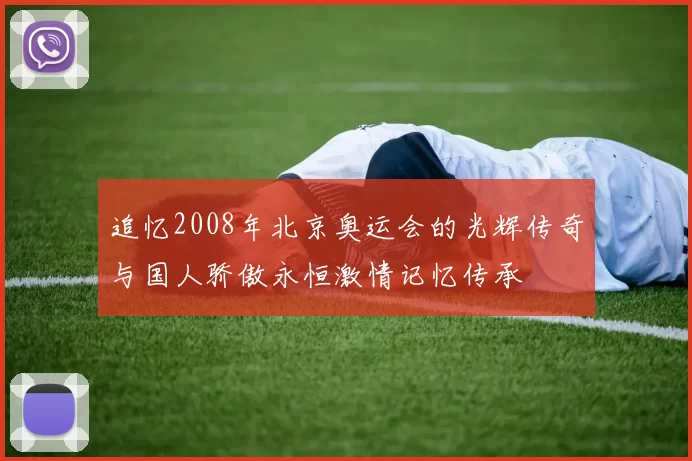 追忆2008年北京奥运会的光辉传奇与国人骄傲永恒激情记忆传承