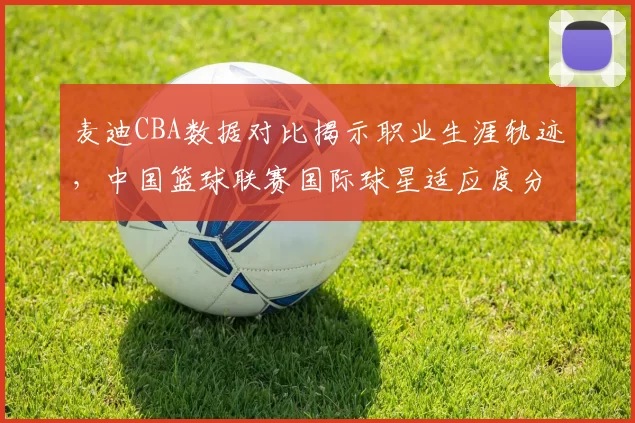 麦迪CBA数据对比揭示职业生涯轨迹，中国篮球联赛国际球星适应度分析