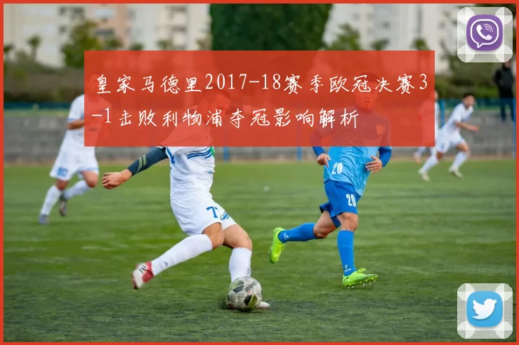 皇家马德里2017-18赛季欧冠决赛3-1击败利物浦夺冠影响解析