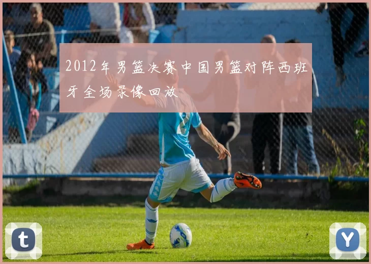 2012年男篮决赛中国男篮对阵西班牙全场录像回放