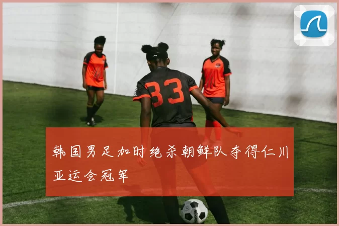 韩国男足加时绝杀朝鲜队夺得仁川亚运会冠军