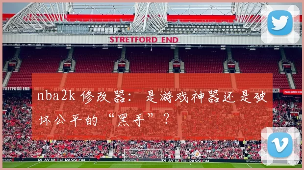 nba2k 修改器：是游戏神器还是破坏公平的“黑手”？