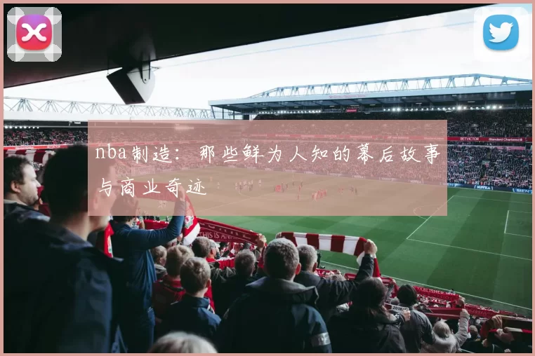 nba制造：那些鲜为人知的幕后故事与商业奇迹