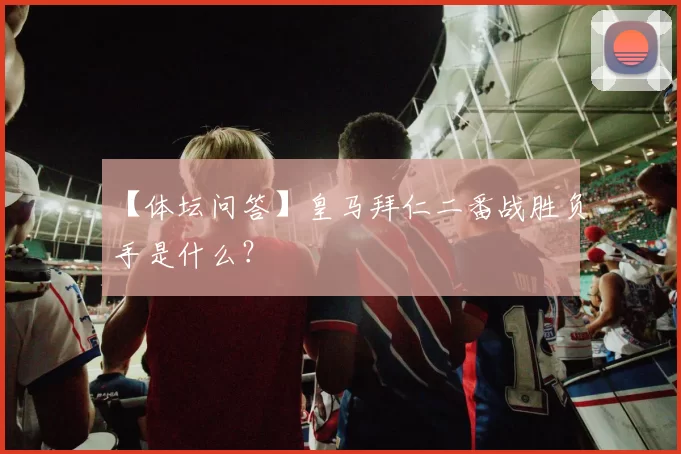 【体坛问答】皇马拜仁二番战胜负手是什么？