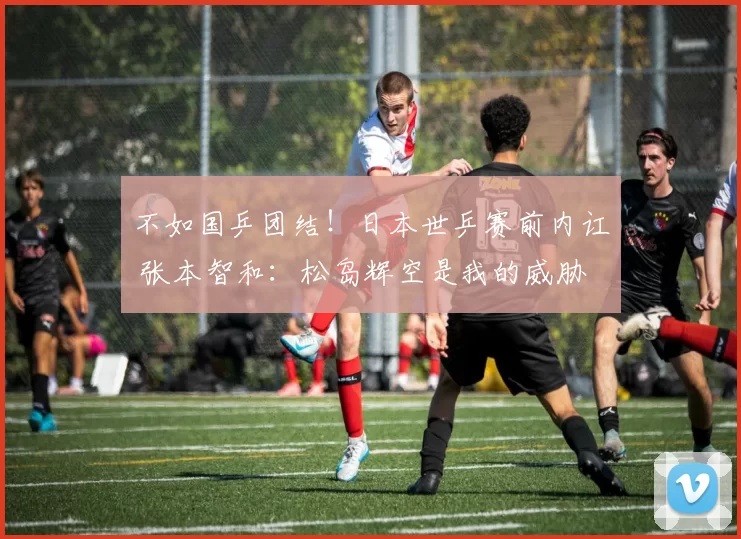 不如国乒团结！日本世乒赛前内讧 张本智和：松岛辉空是我的威胁