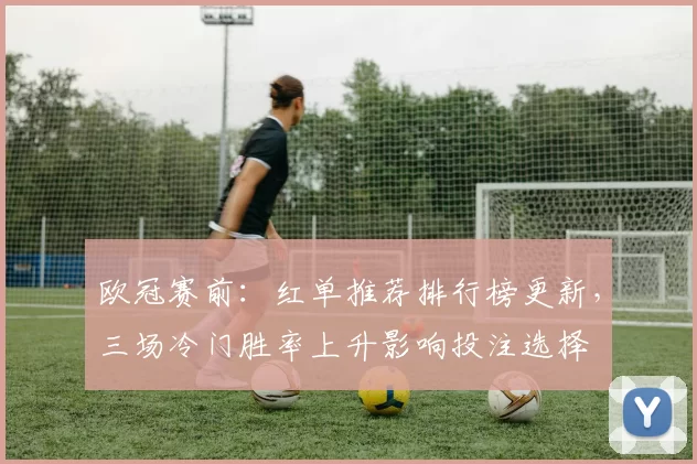 欧冠赛前：红单推荐排行榜更新，三场冷门胜率上升影响投注选择