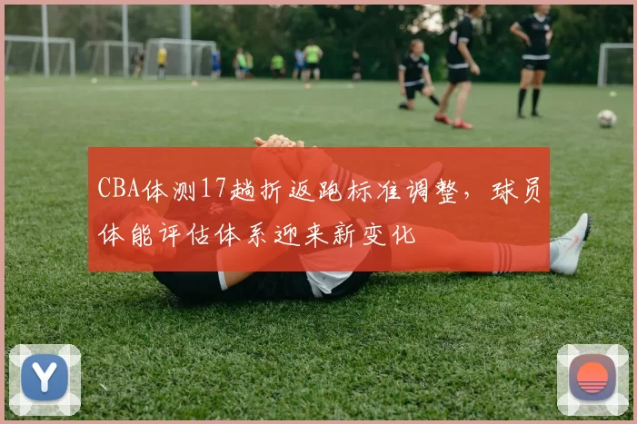 CBA体测17趟折返跑标准调整，球员体能评估体系迎来新变化