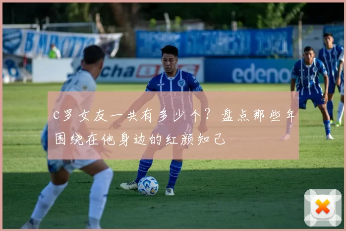 c罗女友一共有多少个?盘点那些年围绕在他身边的红颜知己