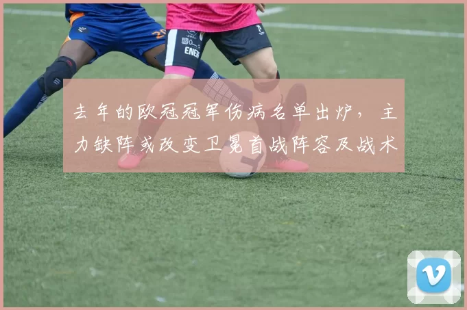 去年的欧冠冠军伤病名单出炉，主力缺阵或改变卫冕首战阵容及战术部署