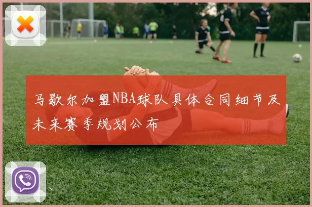 马歇尔加盟NBA球队具体合同细节及未来赛季规划公布