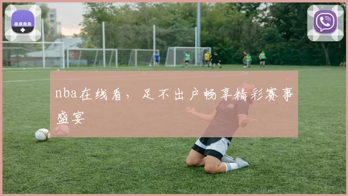 nba在线看，足不出户畅享精彩赛事盛宴