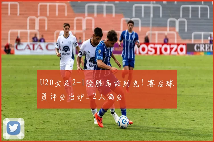 U20女足2-1险胜乌兹别克! 赛后球员评分出炉_ 2人满分
