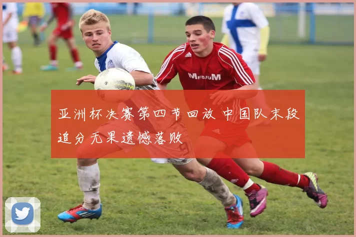 亚洲杯决赛第四节回放 中国队末段追分无果遗憾落败