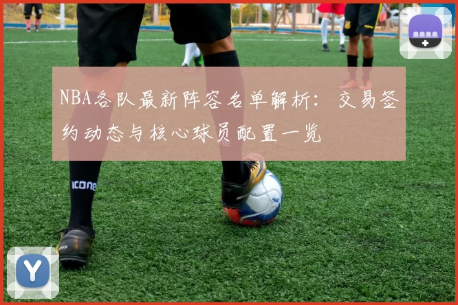 NBA各队最新阵容名单解析：交易签约动态与核心球员配置一览