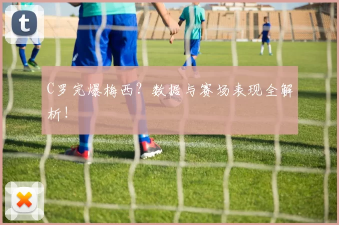 C罗完爆梅西？数据与赛场表现全解析！