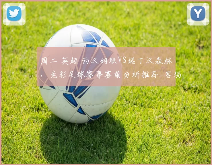 周二 英超 西汉姆联VS诺丁汉森林，竞彩足球赛事赛前分析推荐_客场_防守_核心