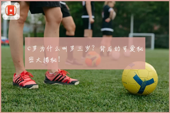 c罗为什么叫罗三岁？背后的可爱秘密大揭秘！
