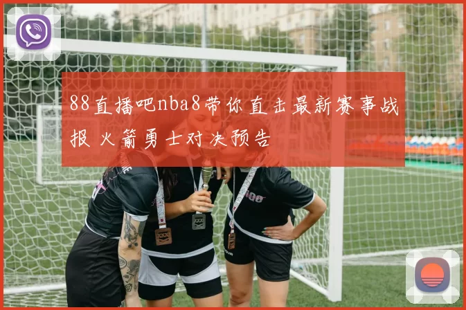 88直播吧nba8带你直击最新赛事战报 火箭勇士对决预告