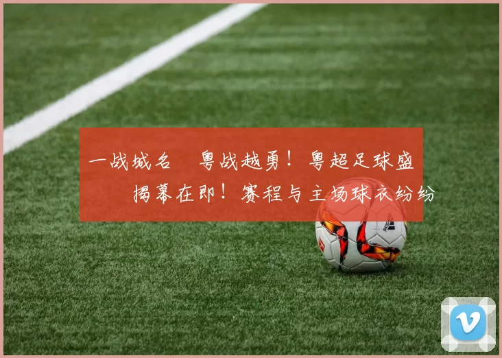 一战城名 粤战越勇！粤超足球盛宴揭幕在即！赛程与主场球衣纷纷亮相！