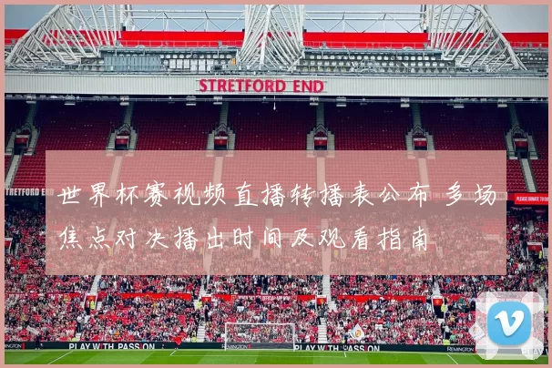 世界杯赛视频直播转播表公布 多场焦点对决播出时间及观看指南