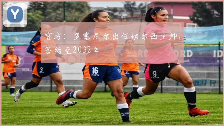 官方:罗塞尼尔出任切尔西主帅,签约至2032年